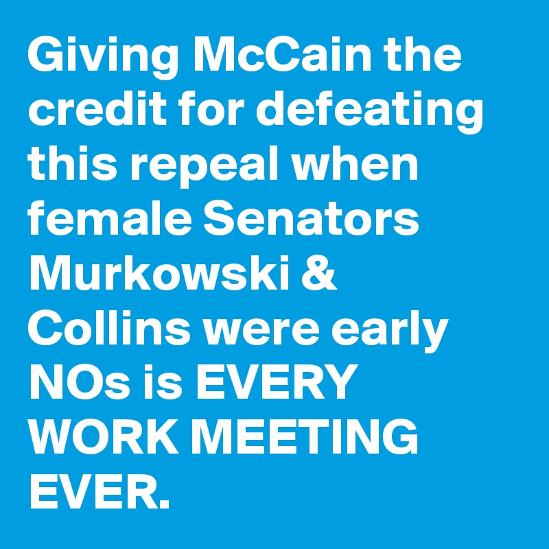 Giving McCain the credit for defeating this repeal when female Senators Murkowski & Collins were early NOs is EVERY WORK MEETING EVER.