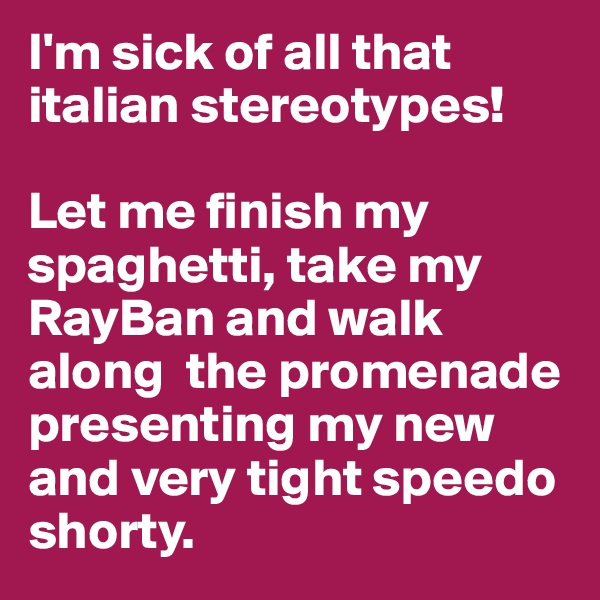 I'm sick of all that italian stereotypes! 

Let me finish my spaghetti, take my RayBan and walk along  the promenade presenting my new and very tight speedo shorty.