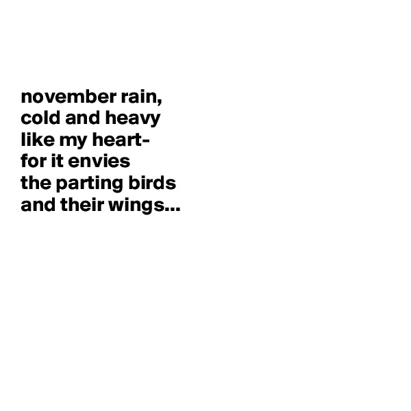 


november rain,
cold and heavy 
like my heart-
for it envies
the parting birds
and their wings...







