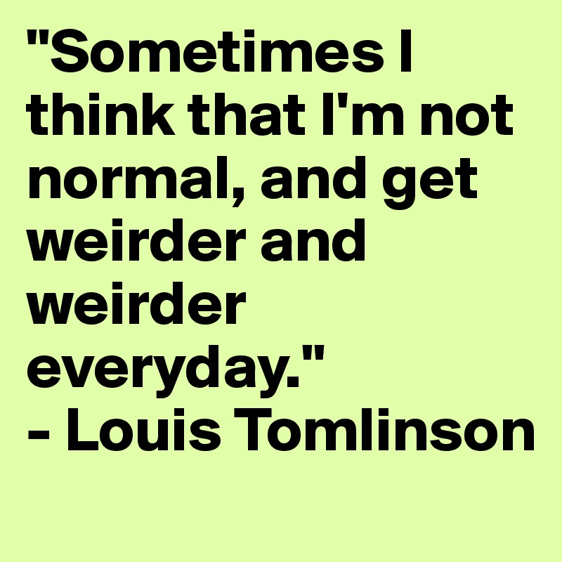 "Sometimes I think that I'm not normal, and get weirder and weirder everyday."
- Louis Tomlinson