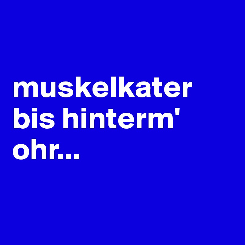

muskelkater 
bis hinterm' ohr...

