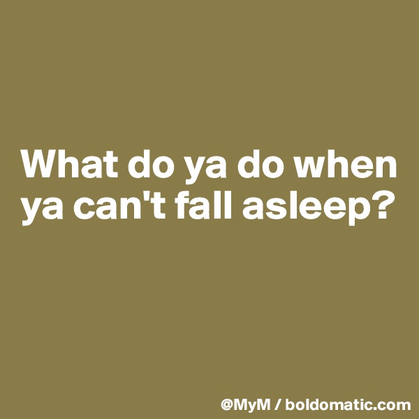 


What do ya do when ya can't fall asleep?


