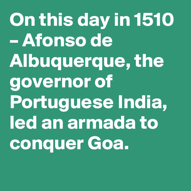 On this day in 1510 – Afonso de Albuquerque, the governor of Portuguese India, led an armada to conquer Goa.