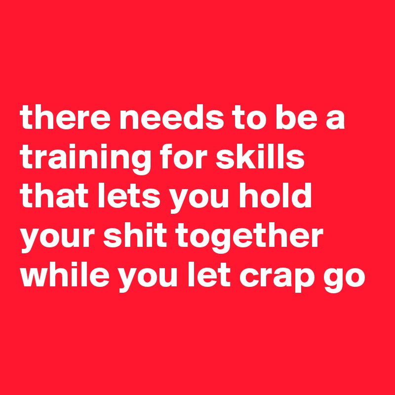 

there needs to be a training for skills that lets you hold your shit together while you let crap go

