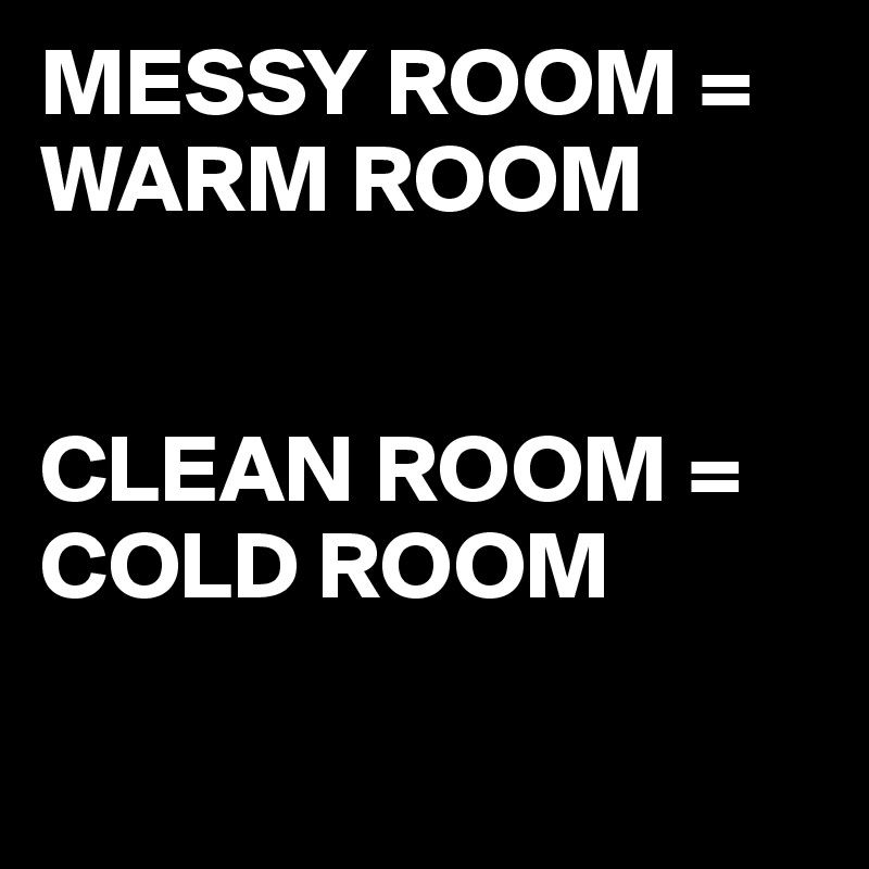 MESSY ROOM = WARM ROOM


CLEAN ROOM = COLD ROOM

