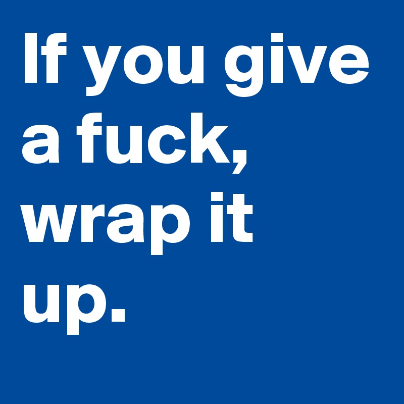If you give a fuck, wrap it up.