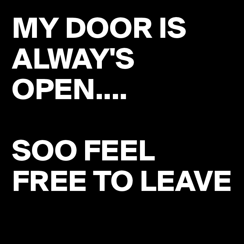 MY DOOR IS ALWAY'S 
OPEN....

SOO FEEL FREE TO LEAVE

