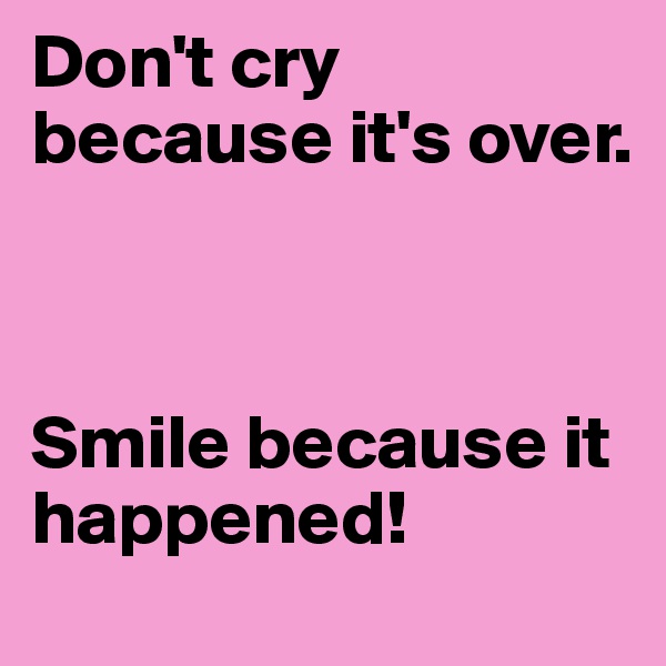Don't cry because it's over. 



Smile because it happened! 