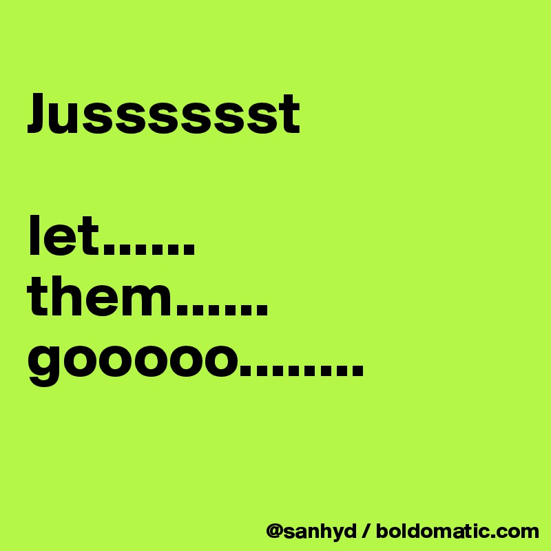 
Jusssssst

let......
them......
gooooo........

