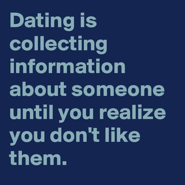 Dating is collecting information about someone until you realize you don't like them.