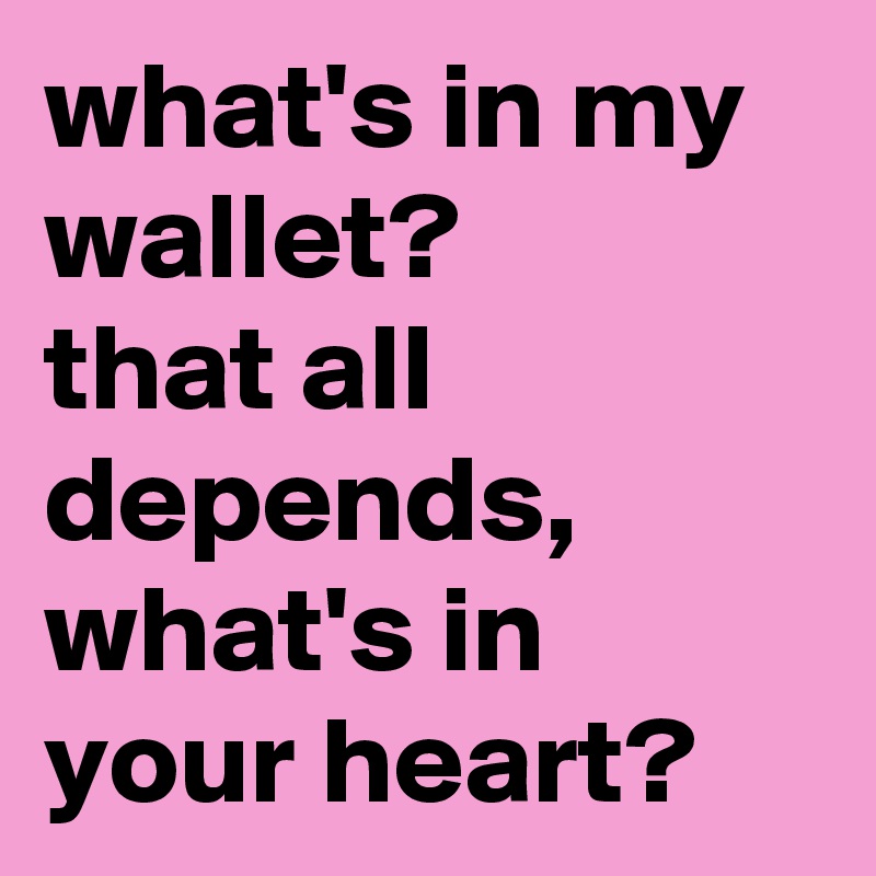 what's in my wallet? 
that all depends, what's in your heart?