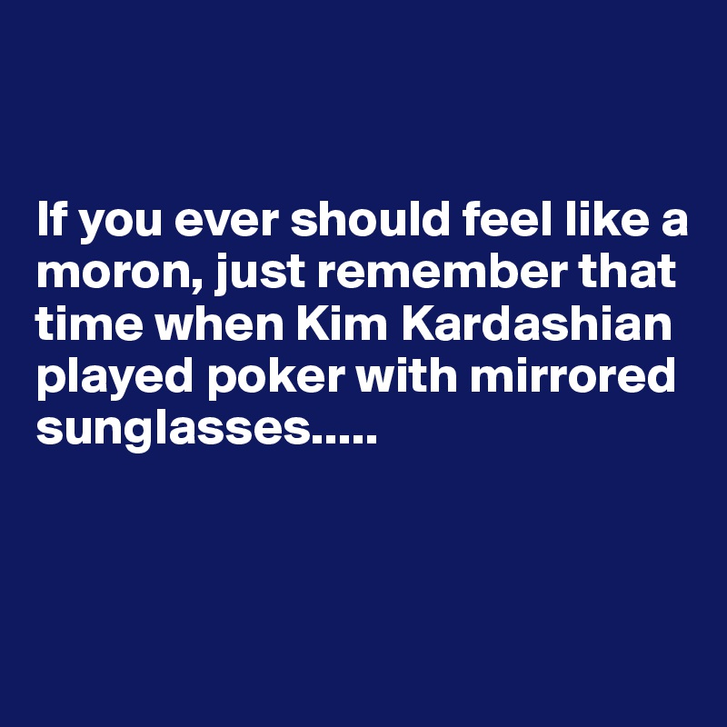 


If you ever should feel like a moron, just remember that time when Kim Kardashian played poker with mirrored sunglasses.....



