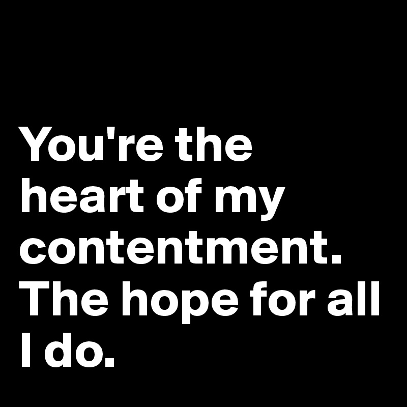  

You're the heart of my contentment. The hope for all I do.
