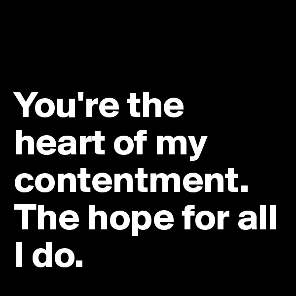  

You're the heart of my contentment. The hope for all I do.