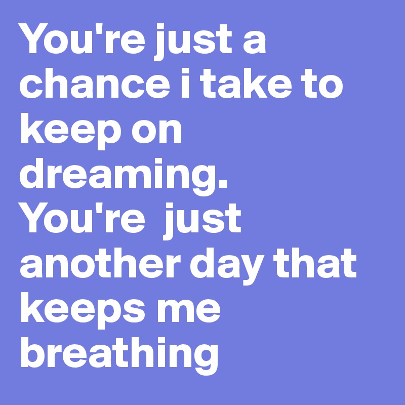 You're just a chance i take to keep on dreaming.
You're  just another day that keeps me breathing