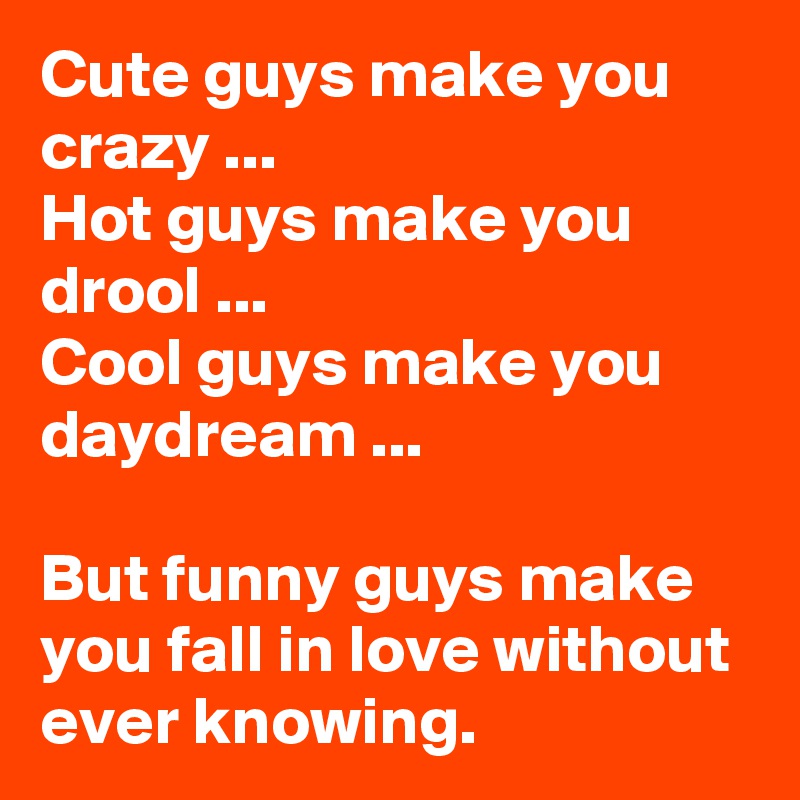 Cute guys make you crazy ... Hot guys make you drool ... Cool guys make you  daydream ... But funny guys make you fall in love without ever knowing. -  Post by schnudelhupf on Boldomatic