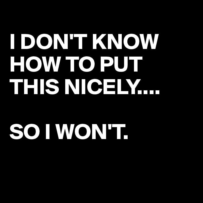 
I DON'T KNOW HOW TO PUT THIS NICELY....

SO I WON'T.

