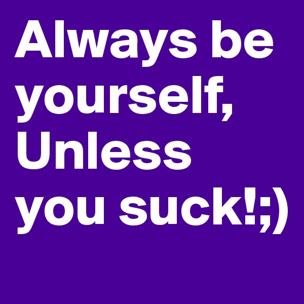 Always be yourself, Unless you suck!;)