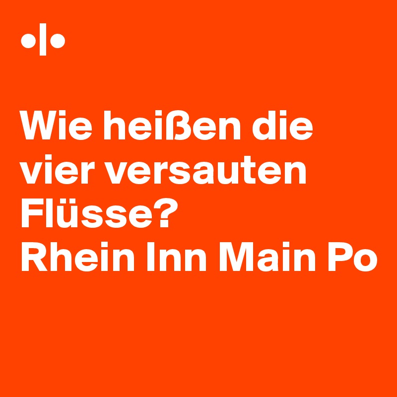 •|• 

Wie heißen die vier versauten Flüsse?
Rhein Inn Main Po
 
