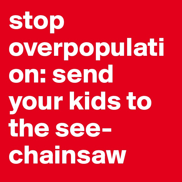 stop overpopulation: send your kids to the see-chainsaw