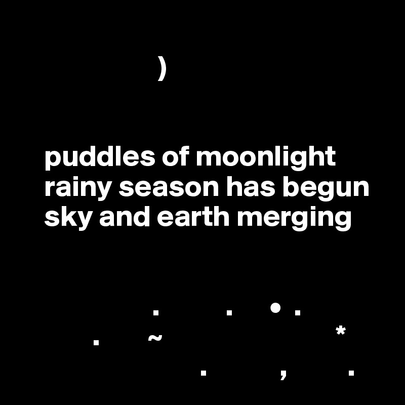                   
                       )
                        

    puddles of moonlight
    rainy season has begun
    sky and earth merging


                      .           .      •  .  
            .        ~                             *
                              .            ,          .