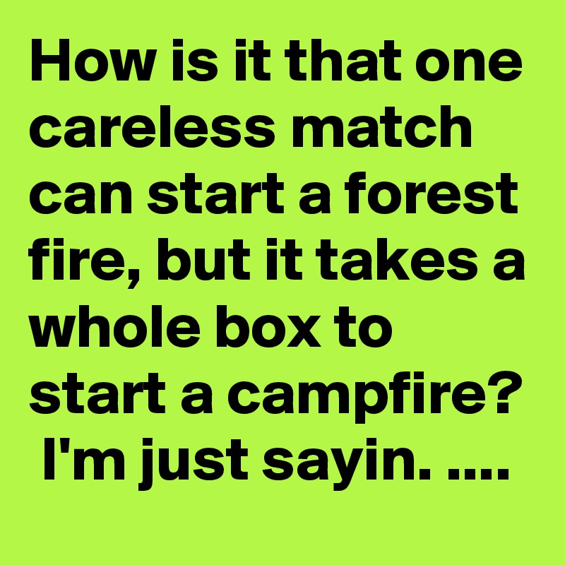 How is it that one careless match can start a forest fire, but it takes a whole box to start a campfire?  I'm just sayin. ....