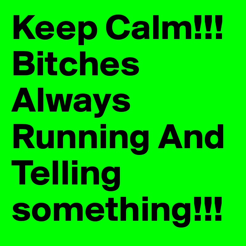 Keep Calm!!! Bitches Always Running And Telling something!!! 