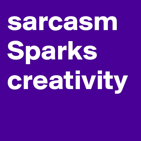 sarcasm Sparks creativity