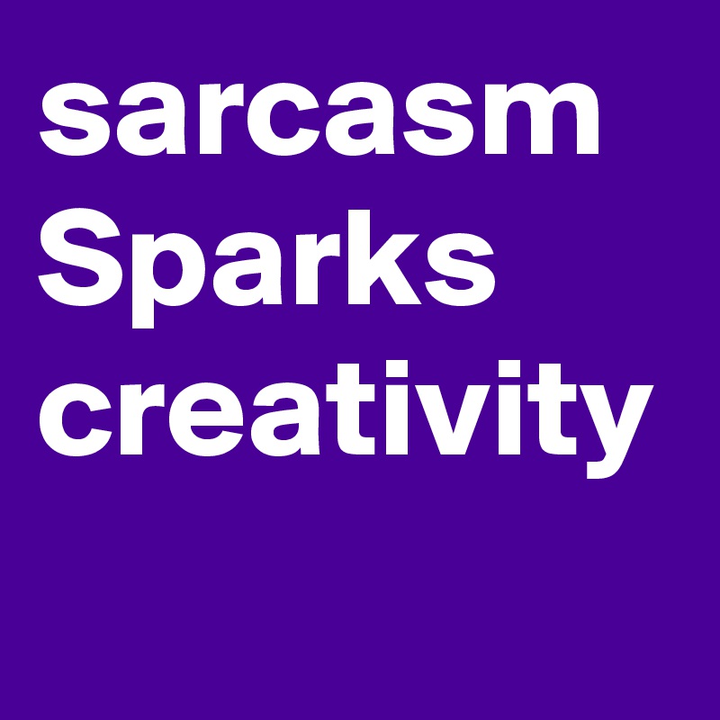sarcasm Sparks creativity