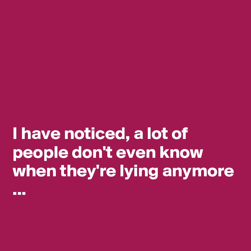 





I have noticed, a lot of people don't even know when they're lying anymore ...

