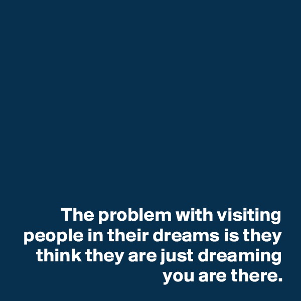 








The problem with visiting people in their dreams is they think they are just dreaming you are there.