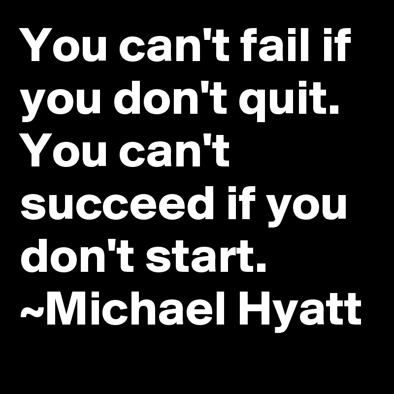 You can't fail if you don't quit.  You can't succeed if you don't start.
~Michael Hyatt