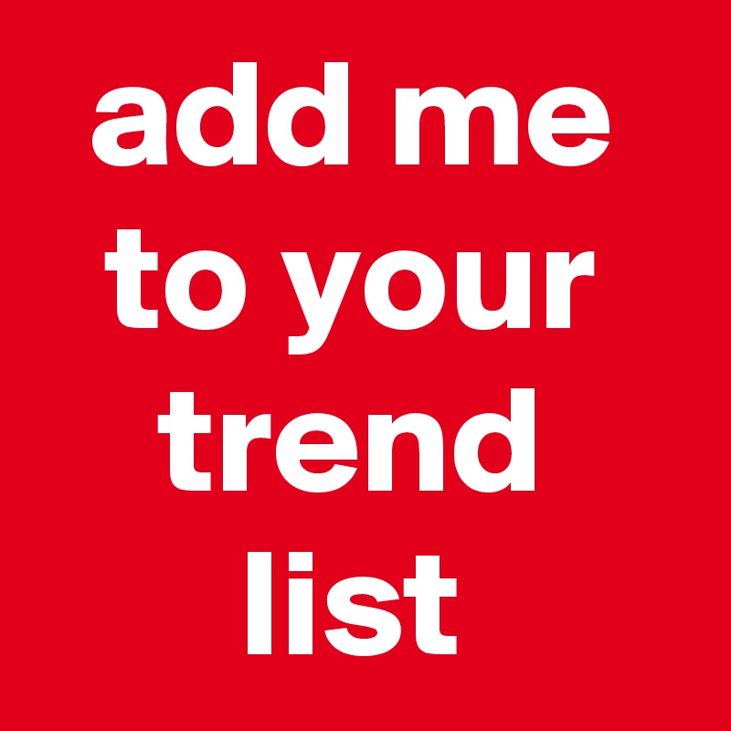 add me
to your
trend
list