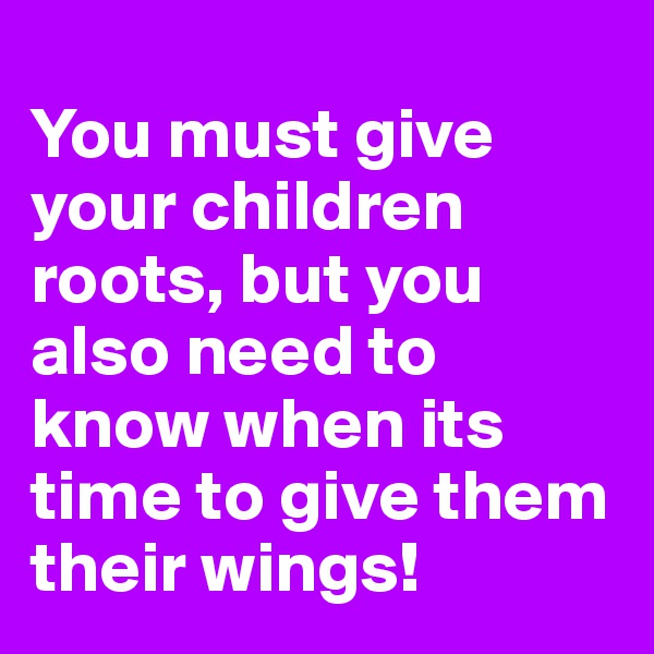 
You must give your children roots, but you also need to know when its time to give them their wings!