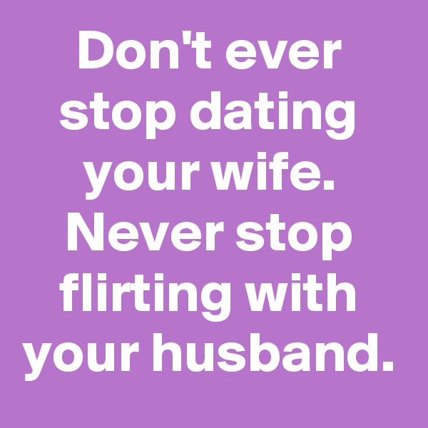 Don't ever stop dating your wife.
Never stop flirting with your husband.