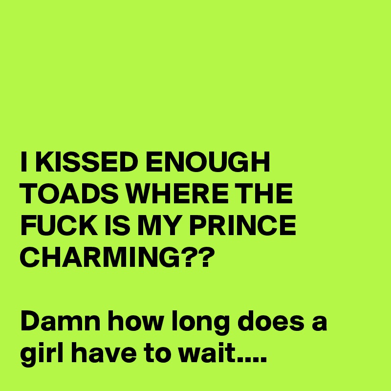 



I KISSED ENOUGH TOADS WHERE THE FUCK IS MY PRINCE CHARMING??

Damn how long does a girl have to wait....