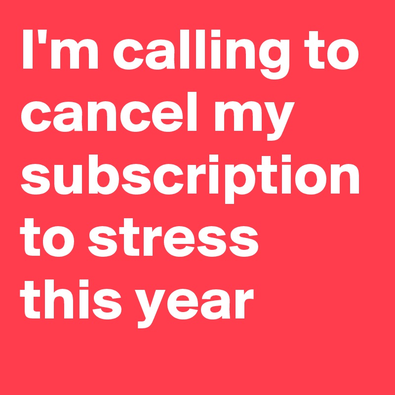 I'm calling to cancel my subscription to stress this year