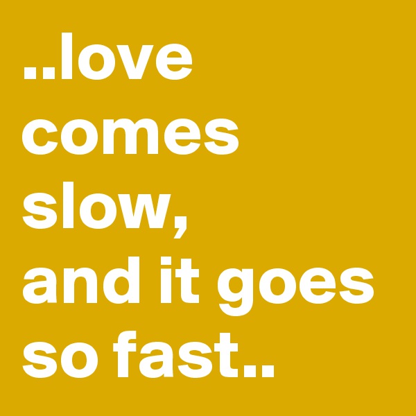 ..love comes slow,
and it goes so fast.. 