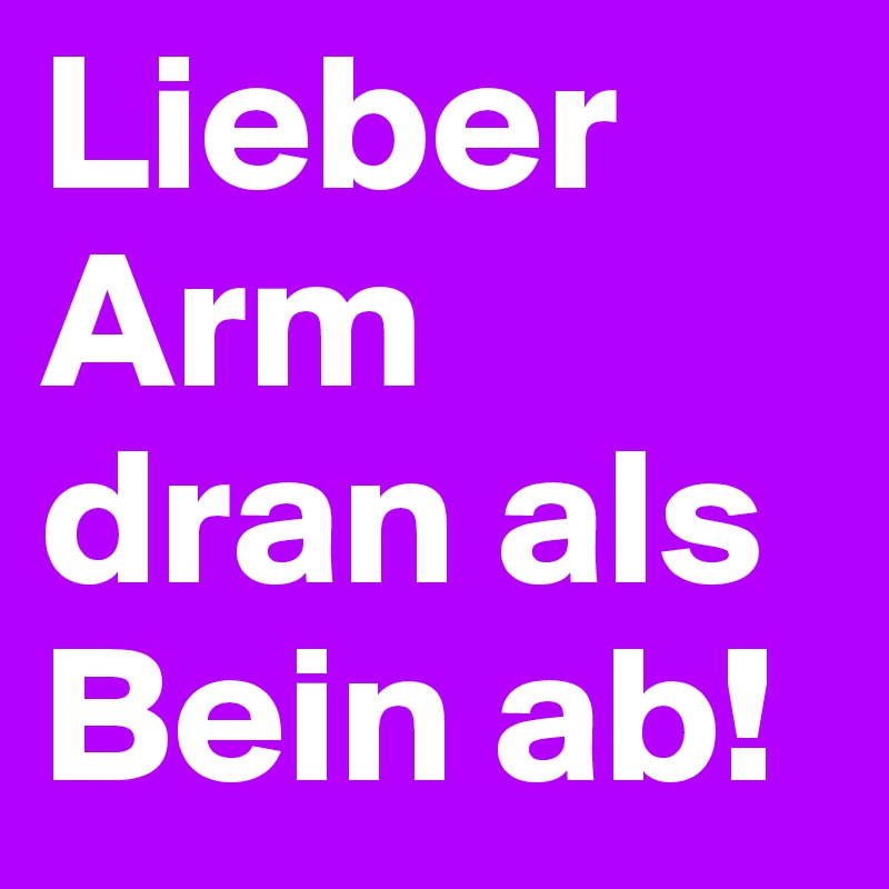 Lieber Arm dran als Bein ab!