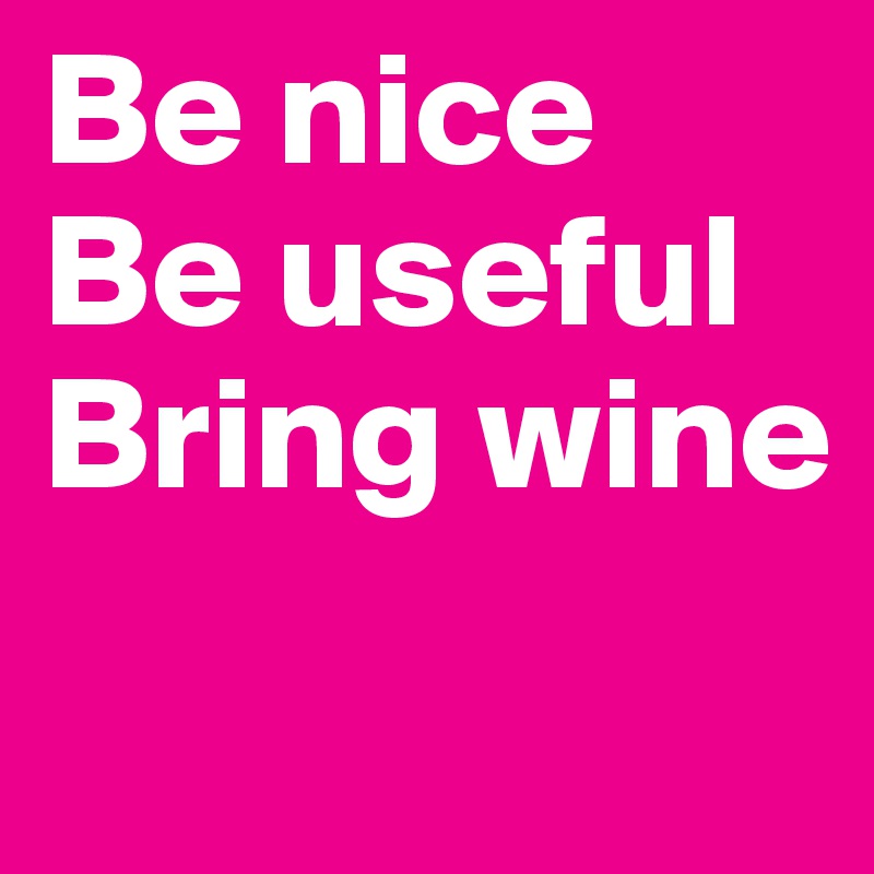 Be nice
Be useful
Bring wine
