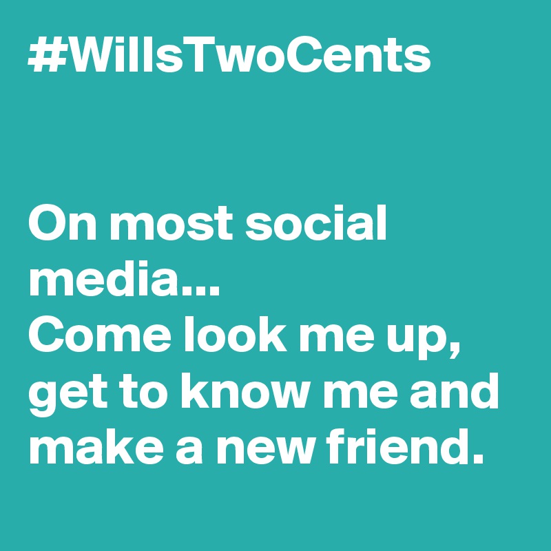 #WillsTwoCents 


On most social media...
Come look me up, get to know me and make a new friend. 
