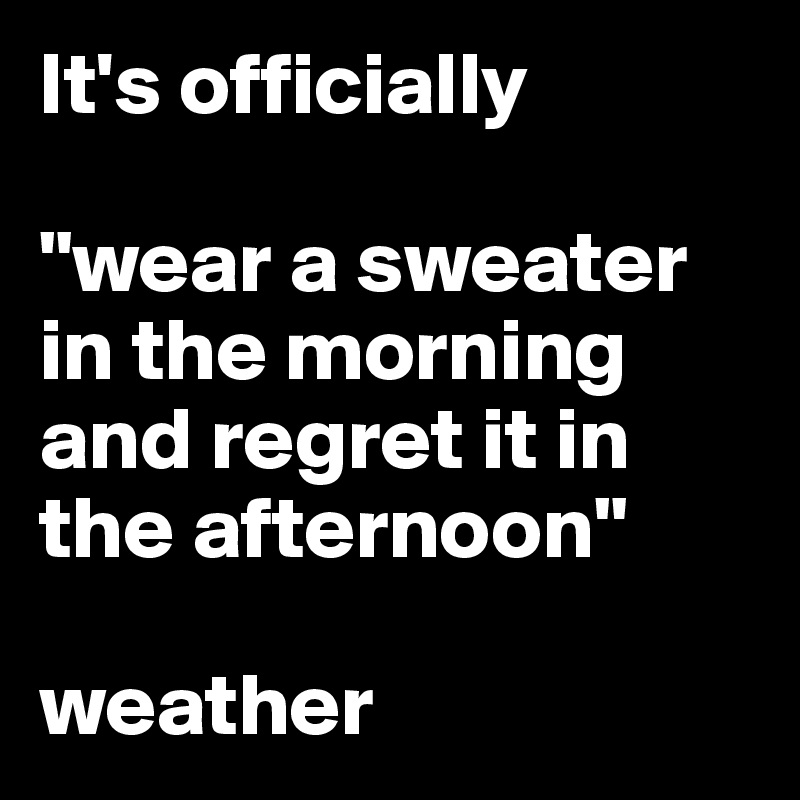 It's officially 

"wear a sweater in the morning and regret it in the afternoon" 

weather
