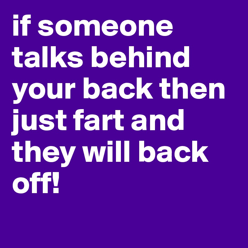 if someone talks behind your back then just fart and they will back off!
