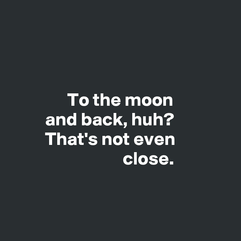 



               To the moon
         and back, huh?
         That's not even
                              close. 


