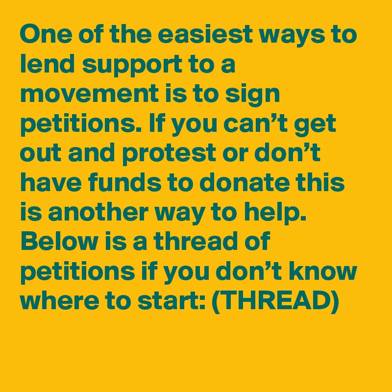 One of the easiest ways to lend support to a movement is to sign petitions. If you can’t get out and protest or don’t have funds to donate this is another way to help. Below is a thread of petitions if you don’t know where to start: (THREAD)