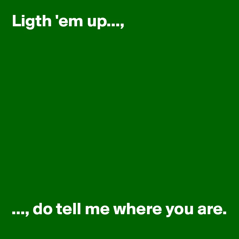 Ligth 'em up...,










..., do tell me where you are. 