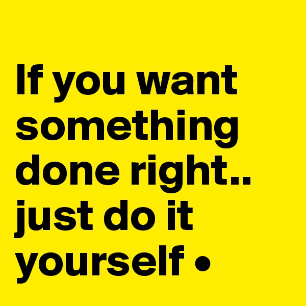 
If you want something done right..
just do it yourself •