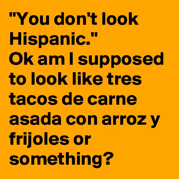 "You don't look Hispanic."
Ok am I supposed to look like tres tacos de carne asada con arroz y frijoles or something?