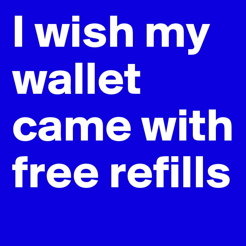 I wish my wallet came with free refills