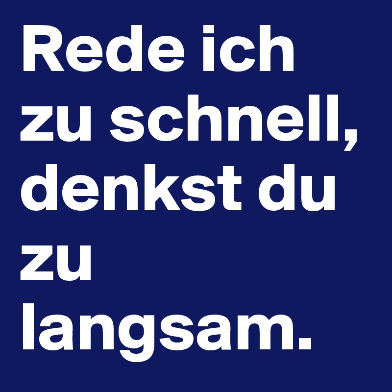 Rede ich zu schnell, denkst du zu langsam.